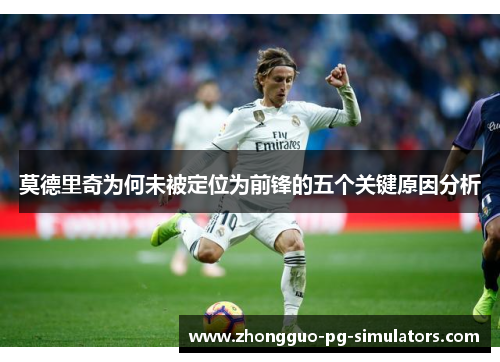 莫德里奇为何未被定位为前锋的五个关键原因分析 莫德里奇为何未被定位为前锋的五个关键原因分析