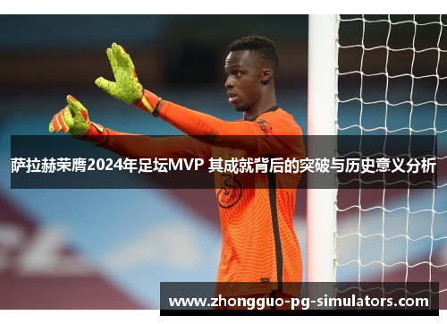 萨拉赫荣膺2024年足坛MVP 其成就背后的突破与历史意义分析 萨拉赫荣膺2024年足坛MVP 其成就背后的突破与历史意义分析