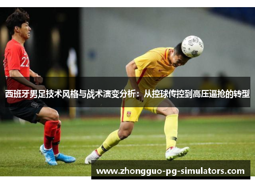 西班牙男足技术风格与战术演变分析：从控球传控到高压逼抢的转型