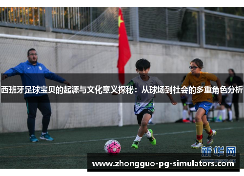 西班牙足球宝贝的起源与文化意义探秘：从球场到社会的多重角色分析