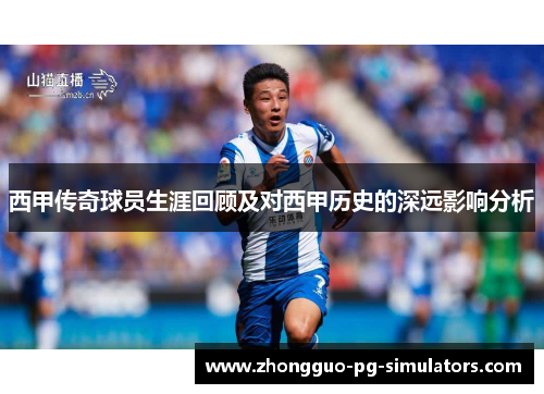 西甲传奇球员生涯回顾及对西甲历史的深远影响分析
