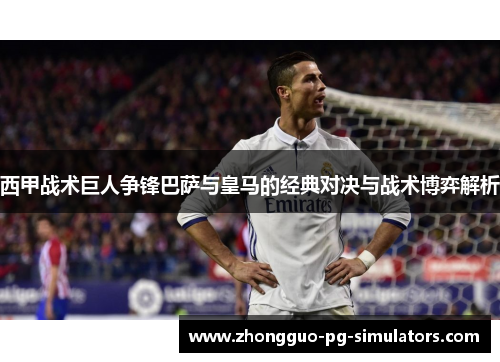 西甲战术巨人争锋巴萨与皇马的经典对决与战术博弈解析