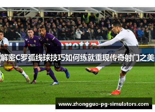 解密C罗弧线球技巧如何练就重现传奇射门之美