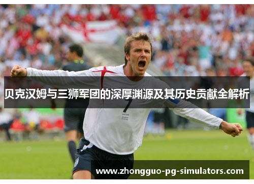 贝克汉姆与三狮军团的深厚渊源及其历史贡献全解析