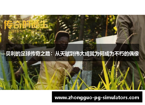 贝利的足球传奇之路：从天赋到伟大成就为何成为不朽的偶像