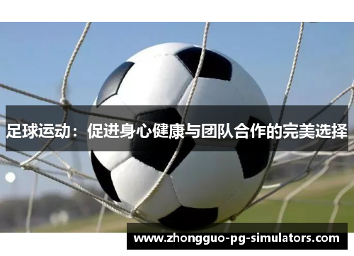 足球运动：促进身心健康与团队合作的完美选择