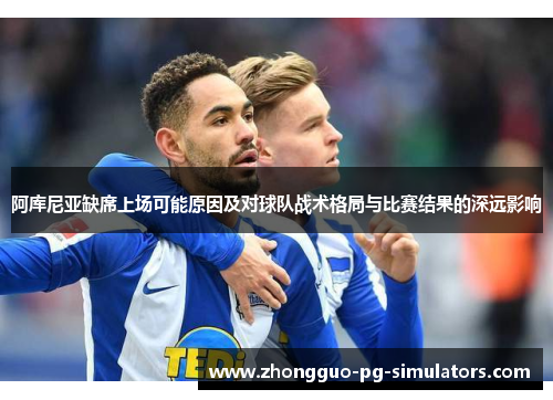 阿库尼亚缺席上场可能原因及对球队战术格局与比赛结果的深远影响