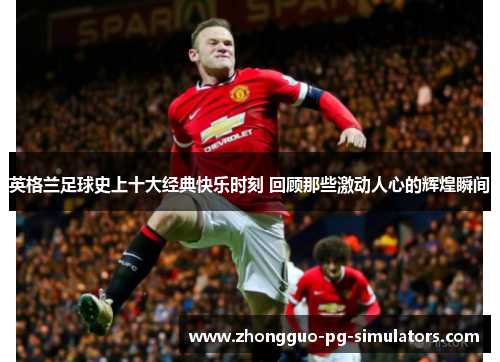 英格兰足球史上十大经典快乐时刻 回顾那些激动人心的辉煌瞬间 英格兰足球史上十大经典快乐时刻 回顾那些激动人心的辉煌瞬间