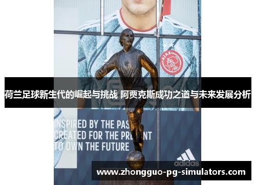 荷兰足球新生代的崛起与挑战 阿贾克斯成功之道与未来发展分析 荷兰足球新生代的崛起与挑战 阿贾克斯成功之道与未来发展分析