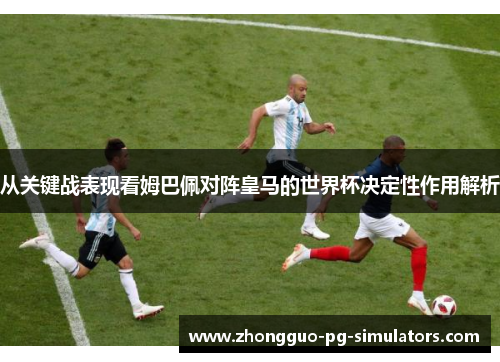从关键战表现看姆巴佩对阵皇马的世界杯决定性作用解析 从关键战表现看姆巴佩对阵皇马的世界杯决定性作用解析