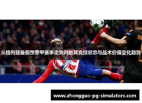 从格列兹曼假想意甲赛季走势判断其竞技状态与战术价值变化趋势