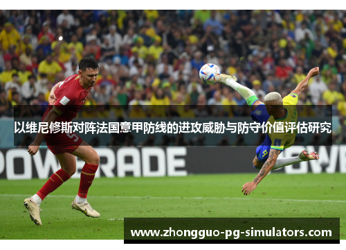 以维尼修斯对阵法国意甲防线的进攻威胁与防守价值评估研究 以维尼修斯对阵法国意甲防线的进攻威胁与防守价值评估研究