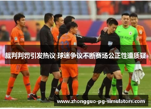 裁判判罚引发热议 球迷争议不断赛场公正性遭质疑
