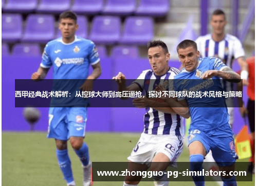 西甲经典战术解析：从控球大师到高压逼抢，探讨不同球队的战术风格与策略