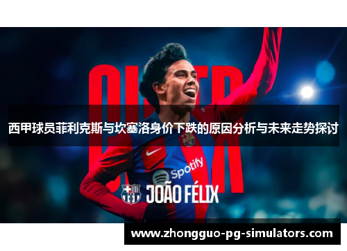 西甲球员菲利克斯与坎塞洛身价下跌的原因分析与未来走势探讨 西甲球员菲利克斯与坎塞洛身价下跌的原因分析与未来走势探讨