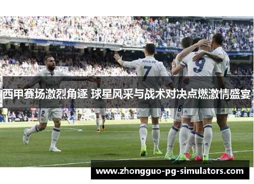 西甲赛场激烈角逐 球星风采与战术对决点燃激情盛宴 西甲赛场激烈角逐 球星风采与战术对决点燃激情盛宴