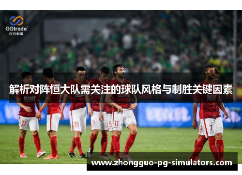 解析对阵恒大队需关注的球队风格与制胜关键因素
