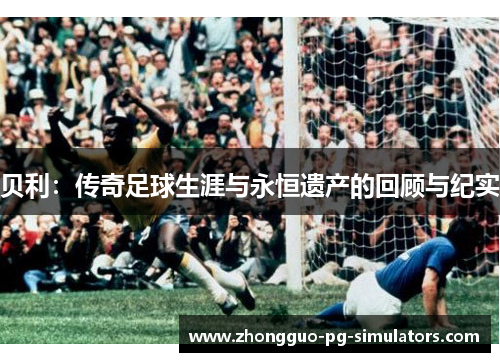 贝利：传奇足球生涯与永恒遗产的回顾与纪实