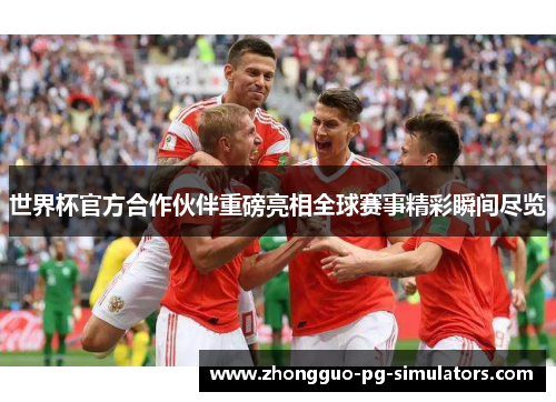 世界杯官方合作伙伴重磅亮相全球赛事精彩瞬间尽览