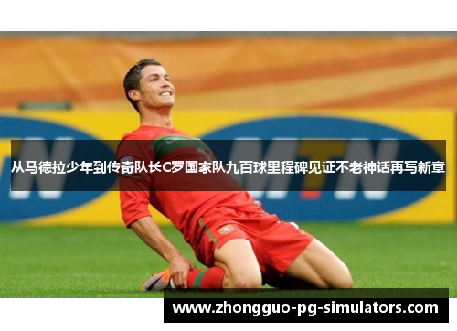 从马德拉少年到传奇队长C罗国家队九百球里程碑见证不老神话再写新章