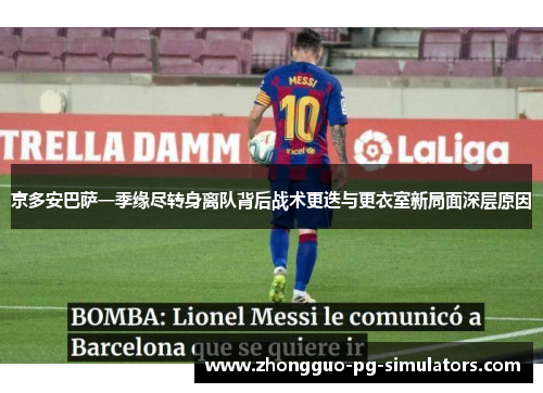 京多安巴萨一季缘尽转身离队背后战术更迭与更衣室新局面深层原因