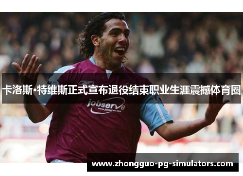 卡洛斯·特维斯正式宣布退役结束职业生涯震撼体育圈