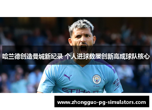 哈兰德创造曼城新纪录 个人进球数屡创新高成球队核心