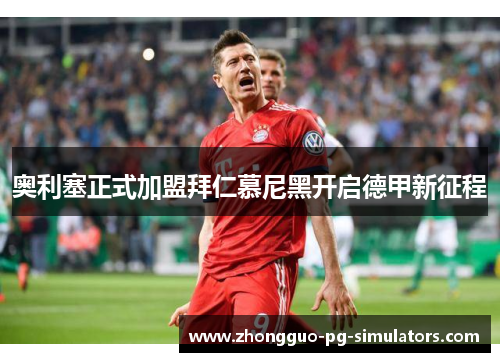 奥利塞正式加盟拜仁慕尼黑开启德甲新征程 奥利塞正式加盟拜仁慕尼黑开启德甲新征程