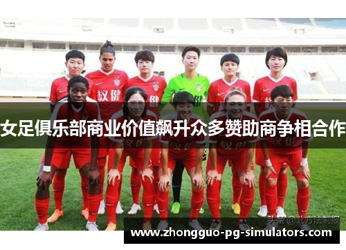 女足俱乐部商业价值飙升众多赞助商争相合作 女足俱乐部商业价值飙升众多赞助商争相合作
