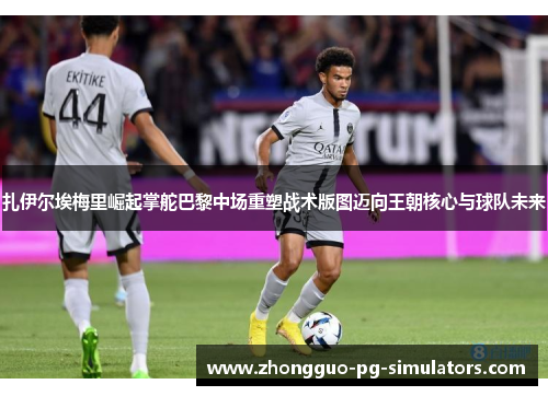 扎伊尔埃梅里崛起掌舵巴黎中场重塑战术版图迈向王朝核心与球队未来