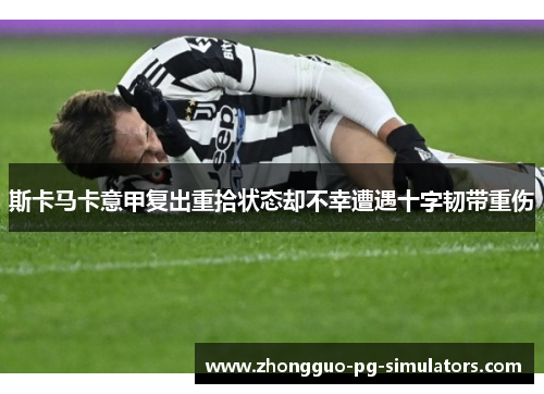 斯卡马卡意甲复出重拾状态却不幸遭遇十字韧带重伤 斯卡马卡意甲复出重拾状态却不幸遭遇十字韧带重伤