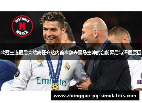 欧冠三连冠后突然离任齐达内首次辞去皇马主帅的台前幕后与深层原因