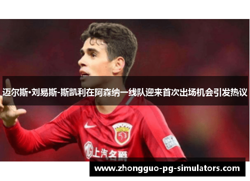 迈尔斯·刘易斯-斯凯利在阿森纳一线队迎来首次出场机会引发热议