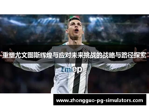重塑尤文图斯辉煌与应对未来挑战的战略与路径探索