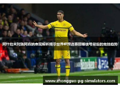 阿什拉夫对阵阿森纳表现解析揭示世界杯预选赛回暖信号背后的竞技趋势