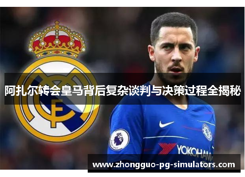 阿扎尔转会皇马背后复杂谈判与决策过程全揭秘