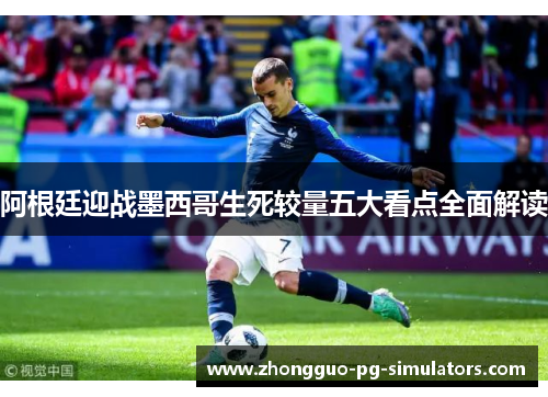 阿根廷迎战墨西哥生死较量五大看点全面解读
