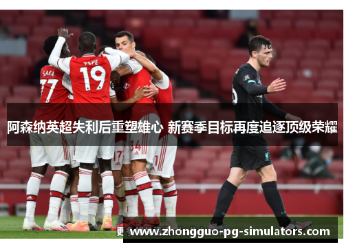 阿森纳英超失利后重塑雄心 新赛季目标再度追逐顶级荣耀
