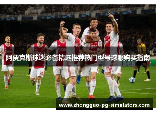 阿贾克斯球迷必备精选推荐热门型号球服购买指南