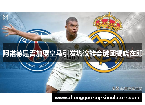 阿诺德是否加盟皇马引发热议转会谜团揭晓在即