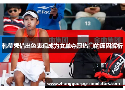 韩莹凭借出色表现成为女单夺冠热门的原因解析