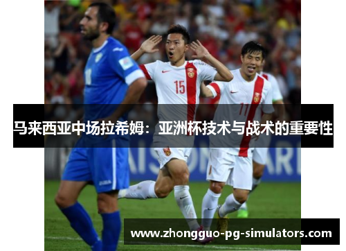 马来西亚中场拉希姆：亚洲杯技术与战术的重要性