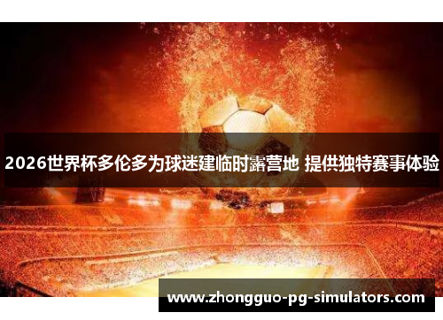 2026世界杯多伦多为球迷建临时露营地 提供独特赛事体验