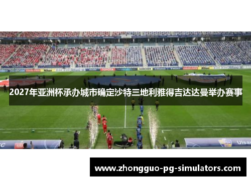 2027年亚洲杯承办城市确定沙特三地利雅得吉达达曼举办赛事