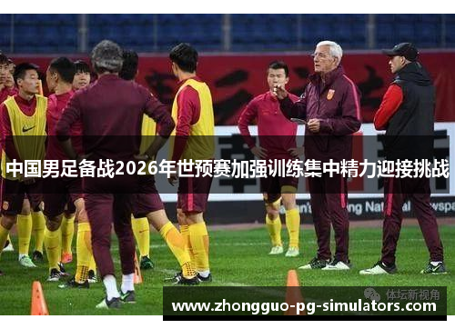 中国男足备战2026年世预赛加强训练集中精力迎接挑战 中国男足备战2026年世预赛加强训练集中精力迎接挑战