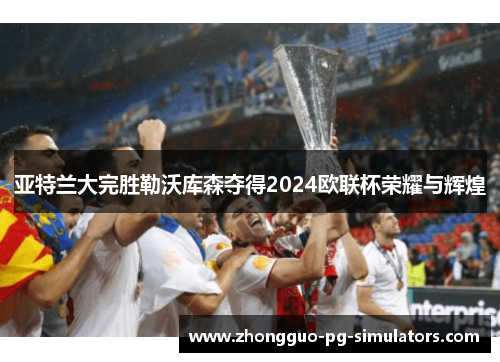 亚特兰大完胜勒沃库森夺得2024欧联杯荣耀与辉煌 亚特兰大完胜勒沃库森夺得2024欧联杯荣耀与辉煌