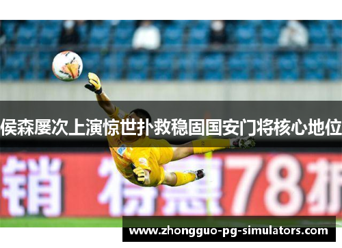 侯森屡次上演惊世扑救稳固国安门将核心地位 侯森屡次上演惊世扑救稳固国安门将核心地位