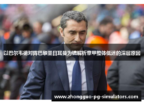 以巴尔韦德对阵巴黎圣日耳曼为镜解析意甲整体低迷的深层原因