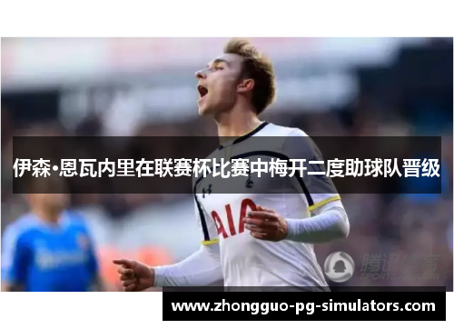 伊森·恩瓦内里在联赛杯比赛中梅开二度助球队晋级 伊森·恩瓦内里在联赛杯比赛中梅开二度助球队晋级