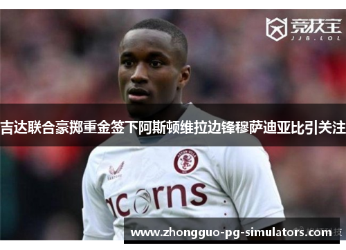 吉达联合豪掷重金签下阿斯顿维拉边锋穆萨迪亚比引关注 吉达联合豪掷重金签下阿斯顿维拉边锋穆萨迪亚比引关注